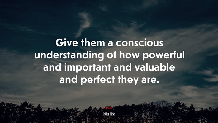Give them a conscious understanding of how powerful and important and valuable and perfect they are. | Esther Hicks quote
