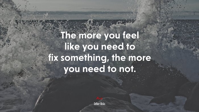 The more you feel like you need to fix something, the more you need to not. | Esther Hicks quote