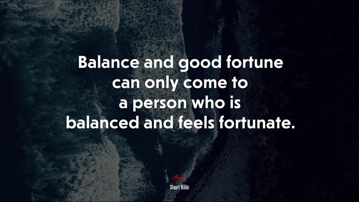 Balance and good fortune can only come to a person who is balanced and feels fortunate. | Stuart Wilde quote