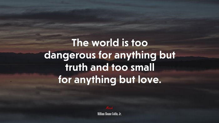 The world is too dangerous for anything but truth and too small for anything but love. | William Sloane Coffin, Jr. quote