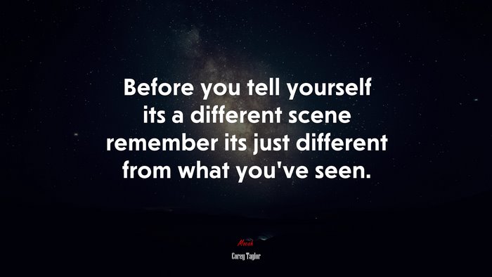 Before you tell yourself its a different scene remember its just different from what you’ve seen. | Corey Taylor quote