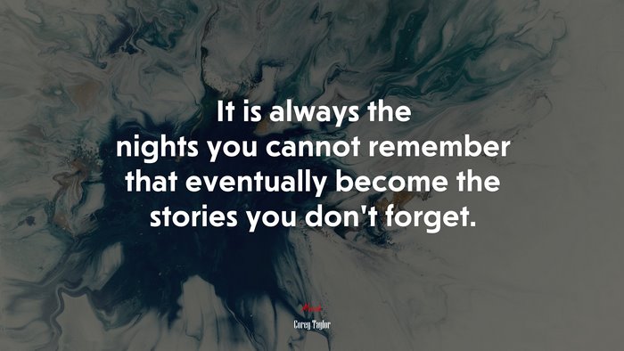 It is always the nights you cannot remember that eventually become the stories you don’t forget. | Corey Taylor quote
