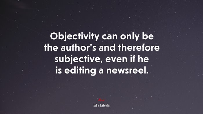 Objectivity can only be the author’s and therefore subjective, even if he is editing a newsreel. | Andrei Tarkovsky quote
