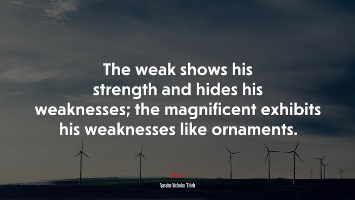 The weak shows his strength and hides his weaknesses; the magnificent exhibits his weaknesses like ornaments. | Nassim Nicholas Taleb quote