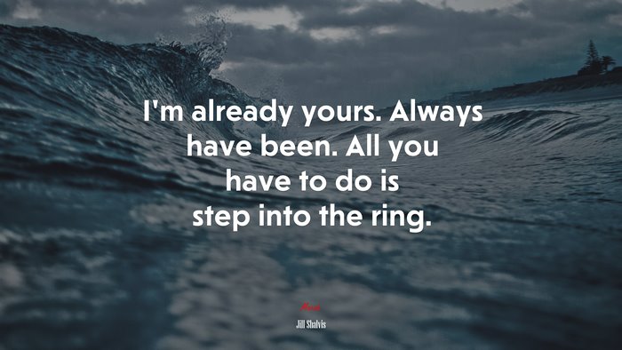 I’m already yours. Always have been. All you have to do is step into the ring. | Jill Shalvis quote
