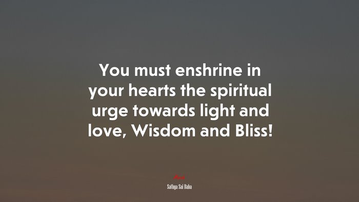 You must enshrine in your hearts the spiritual urge towards light and love, Wisdom and Bliss! | Sathya Sai Baba quote