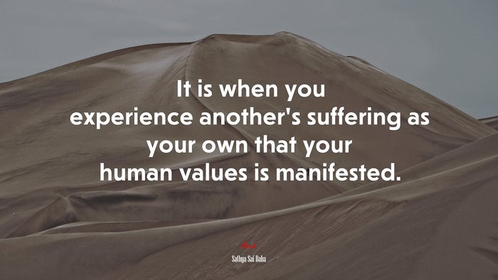 It is when you experience another’s suffering as your own that your human values is manifested. | Sathya Sai Baba quote