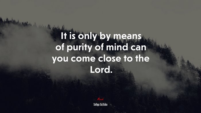 It is only by means of purity of mind can you come close to the Lord. | Sathya Sai Baba quote