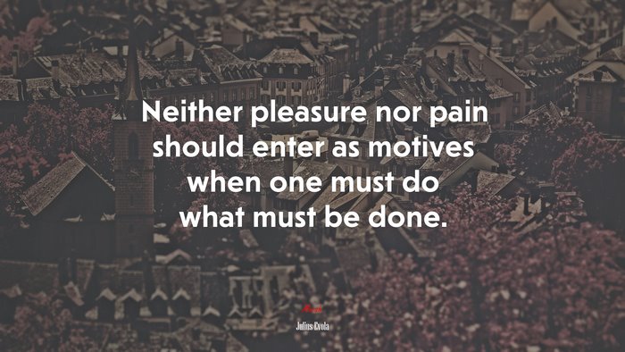 Neither pleasure nor pain should enter as motives when one must do what must be done. | Julius Evola quote