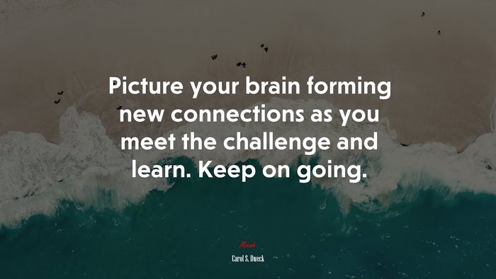 Picture your brain forming new connections as you meet the challenge and learn. Keep on going. | Carol S. Dweck quote