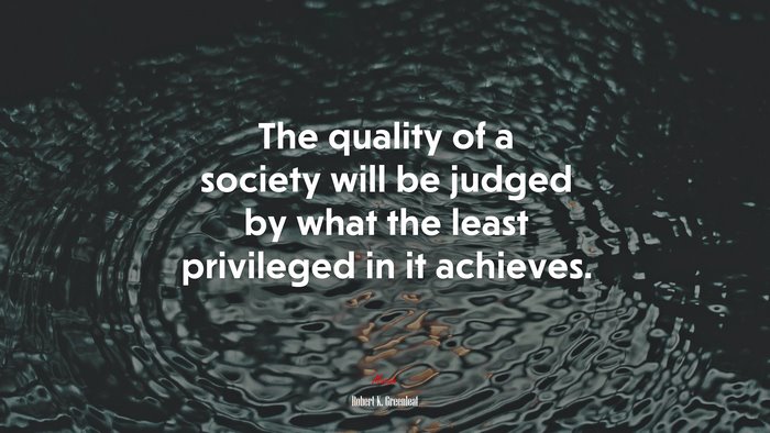 The quality of a society will be judged by what the least privileged in it achieves. | Robert K. Greenleaf quote