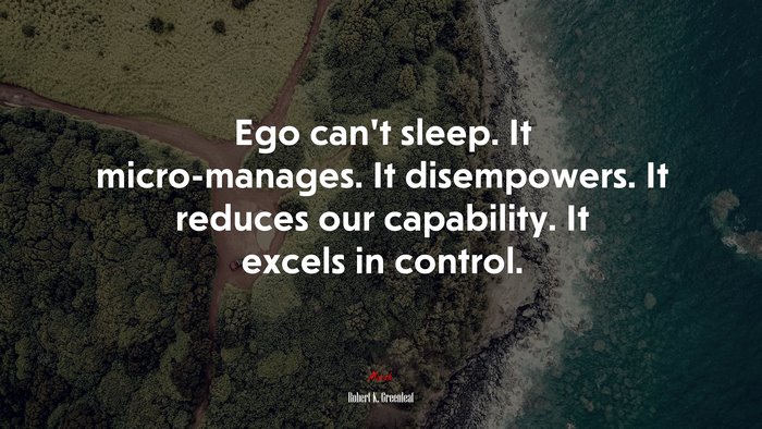 Ego can’t sleep. It micro-manages. It disempowers. It reduces our capability. It excels in control. | Robert K. Greenleaf quote