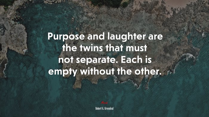 Purpose and laughter are the twins that must not separate. Each is empty without the other. | Robert K. Greenleaf quote