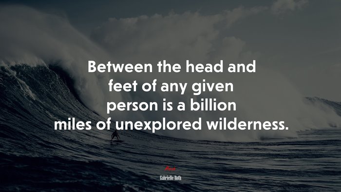 Between the head and feet of any given person is a billion miles of unexplored wilderness. | Gabrielle Roth quote