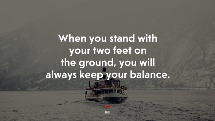 When you stand with your two feet on the ground, you will always keep your balance. | Laozi quote