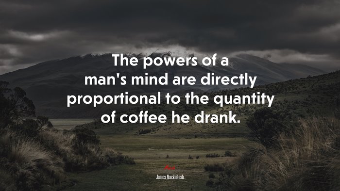 The powers of a man’s mind are directly proportional to the quantity of coffee he drank. | James Mackintosh quote
