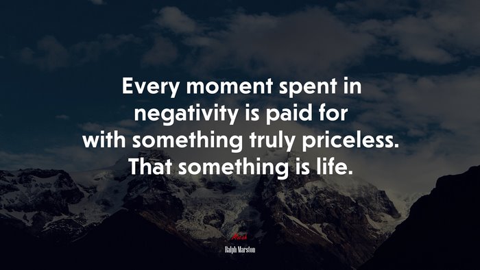 Every moment spent in negativity is paid for with something truly priceless. That something is life. | Ralph Marston quote