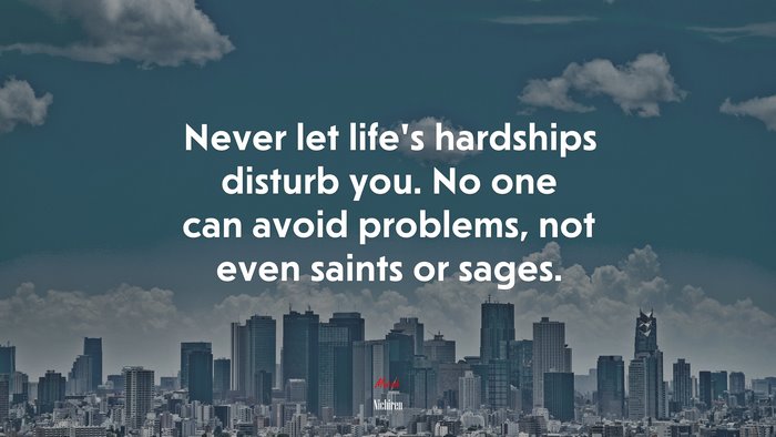 Never let life’s hardships disturb you. No one can avoid problems, not even saints or sages. | Nichiren quote