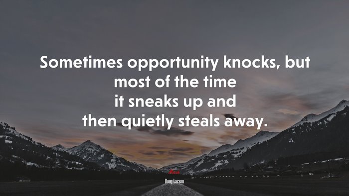 Sometimes opportunity knocks, but most of the time it sneaks up and then quietly steals away. | Doug Larson quote