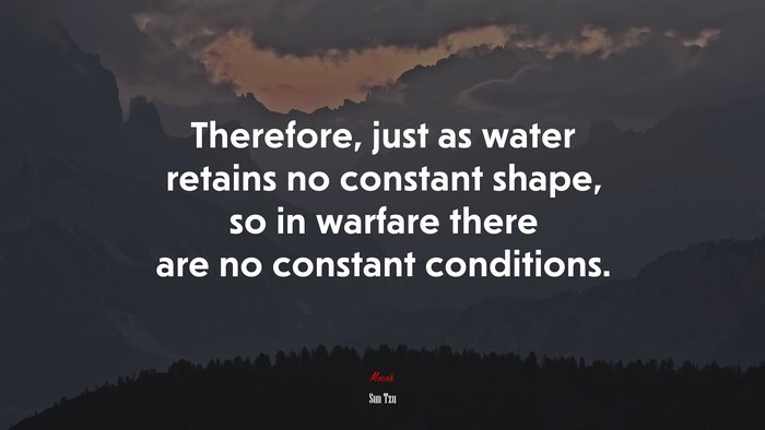 Therefore, just as water retains no constant shape, so in warfare there are no constant conditions. | Sun Tzu quote