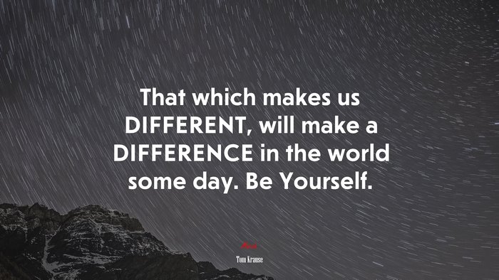 That which makes us DIFFERENT, will make a DIFFERENCE in the world some day. Be Yourself. | Tom Krause quote