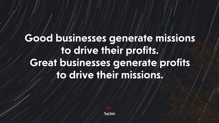 Good businesses generate missions to drive their profits. Great businesses generate profits to drive their missions. | Tony Hsieh quote