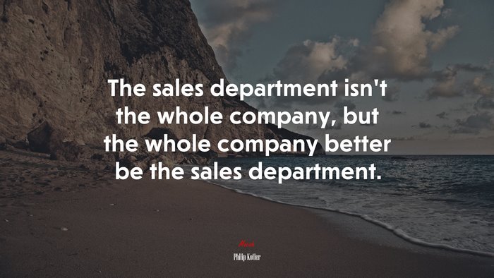 The sales department isn’t the whole company, but the whole company better be the sales department. | Philip Kotler quote