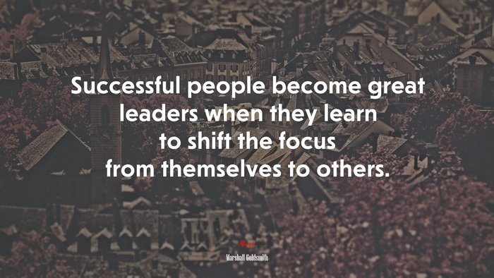 Successful people become great leaders when they learn to shift the focus from themselves to others. | Marshall Goldsmith quote