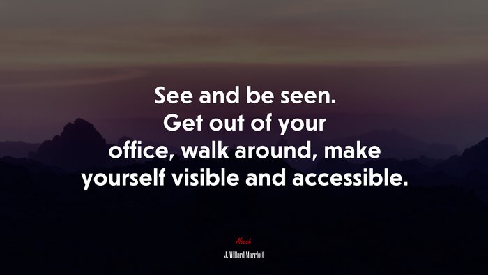 See and be seen. Get out of your office, walk around, make yourself visible and accessible. | J. Willard Marriott quote