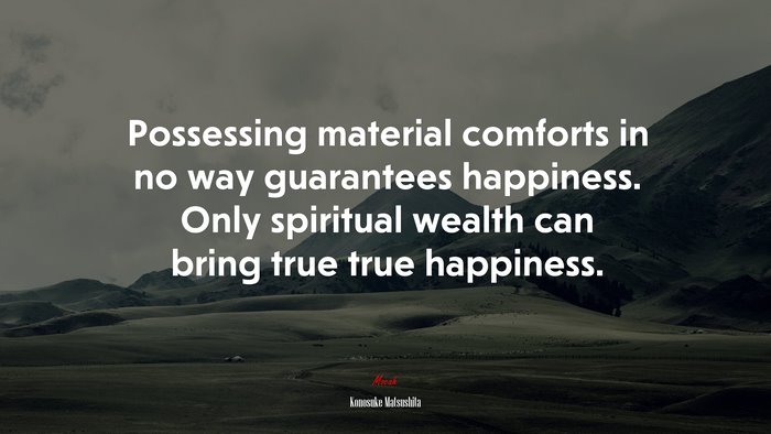 Possessing material comforts in no way guarantees happiness. Only spiritual wealth can bring true true happiness. | Konosuke Matsushita quote