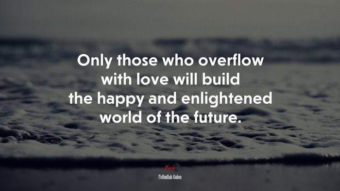 Only those who overflow with love will build the happy and enlightened world of the future. | Fethullah Gulen quote