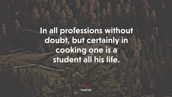 In all professions without doubt, but certainly in cooking one is a student all his life. | Fernand Point quote