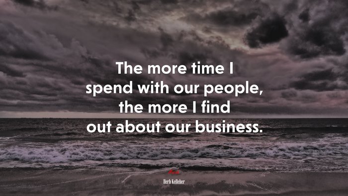 The more time I spend with our people, the more I find out about our business. | Herb Kelleher quote