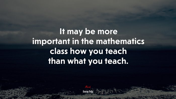 It may be more important in the mathematics class how you teach than what you teach. | George Pólya quote