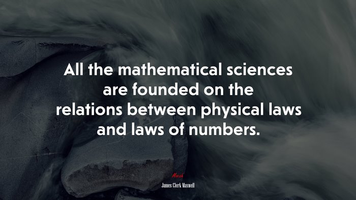 All the mathematical sciences are founded on the relations between physical laws and laws of numbers. | James Clerk Maxwell quote