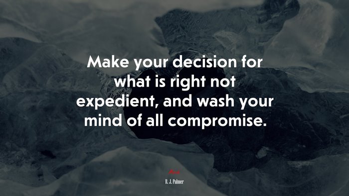 Make your decision for what is right not expedient, and wash your mind of all compromise. | B. J. Palmer quote