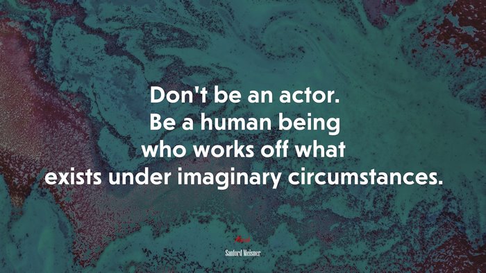 Don’t be an actor. Be a human being who works off what exists under imaginary circumstances. | Sanford Meisner quote