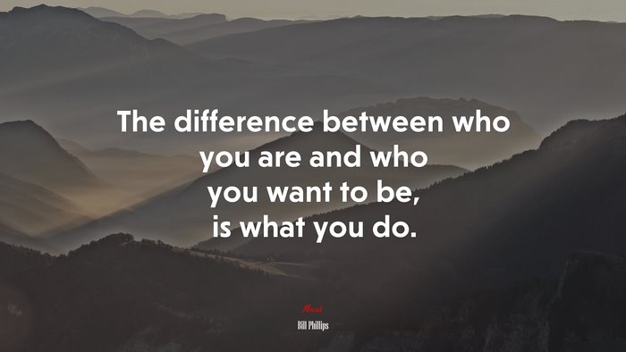The difference between who you are and who you want to be, is what you do. | Bill Phillips quote