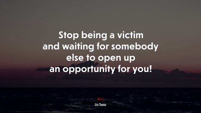 Stop being a victim and waiting for somebody else to open up an opportunity for you! | Eric Thomas quote