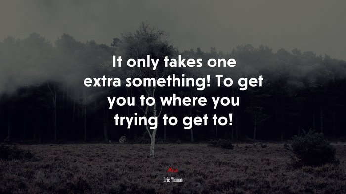 It only takes one extra something! To get you to where you trying to get to! | Eric Thomas quote