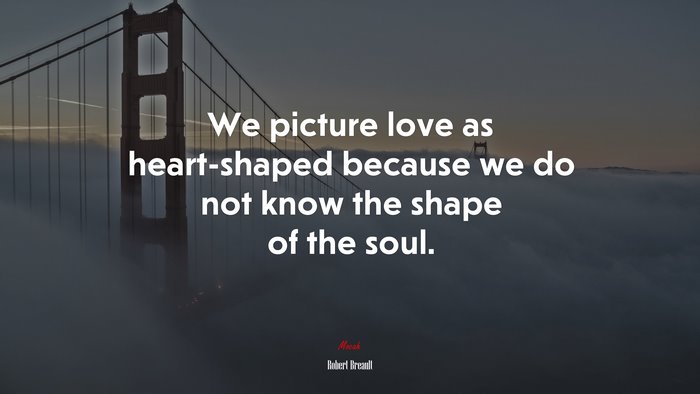 We picture love as heart-shaped because we do not know the shape of the soul. | Robert Breault quote