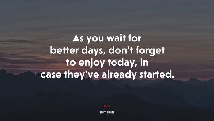 As you wait for better days, don’t forget to enjoy today, in case they’ve already started. | Robert Breault quote