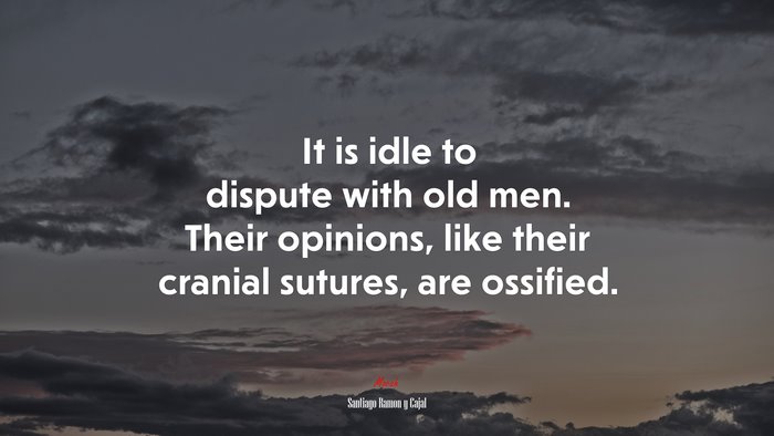 It is idle to dispute with old men. Their opinions, like their cranial sutures, are ossified. | Santiago Ramón y Cajal quote
