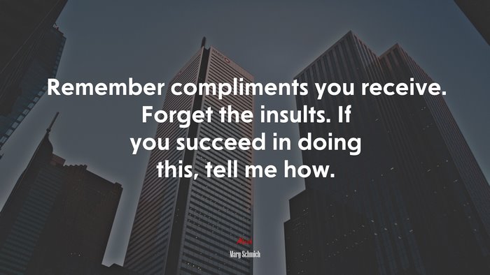 Remember compliments you receive. Forget the insults. If you succeed in doing this, tell me how. | Mary Schmich quote