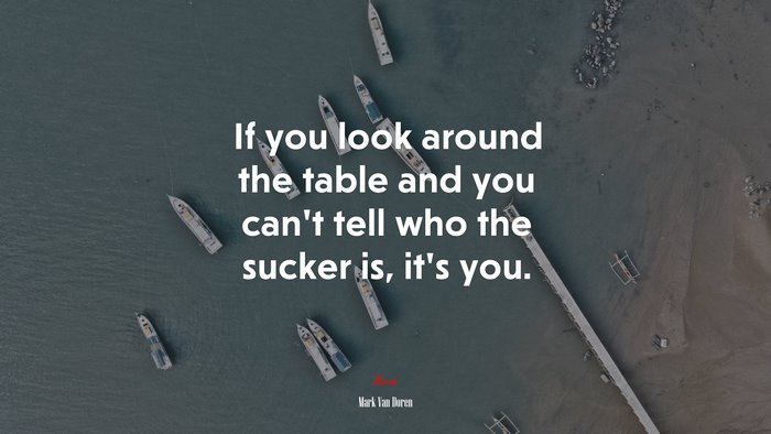 If you look around the table and you can’t tell who the sucker is, it’s you. | Mark Van Doren quote