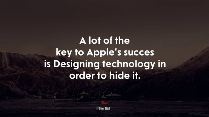 A lot of the key to Apple’s succes is Designing technology in order to hide it. | Peter Thiel quote
