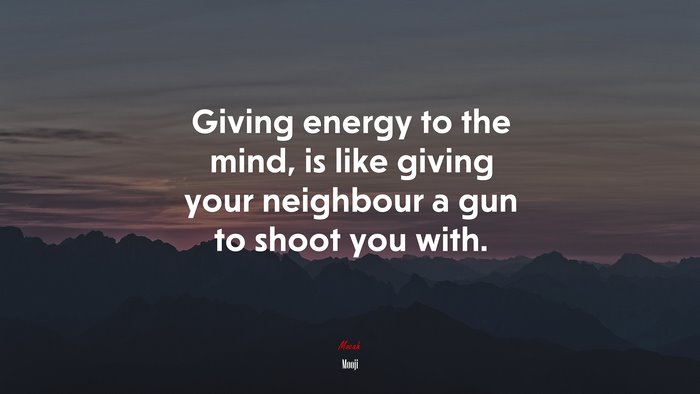 Giving energy to the mind, is like giving your neighbour a gun to shoot you with. | Mooji quote