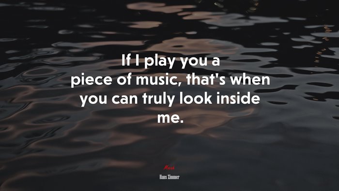 If I play you a piece of music, that’s when you can truly look inside me. | Hans Zimmer quote