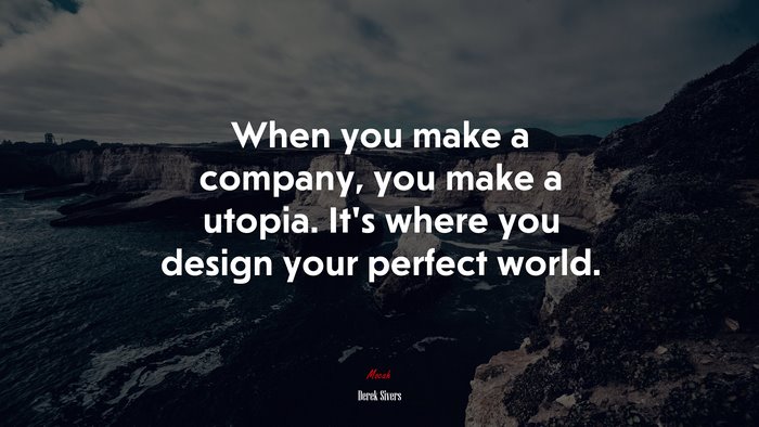 When you make a company, you make a utopia. It’s where you design your perfect world. | Derek Sivers quote