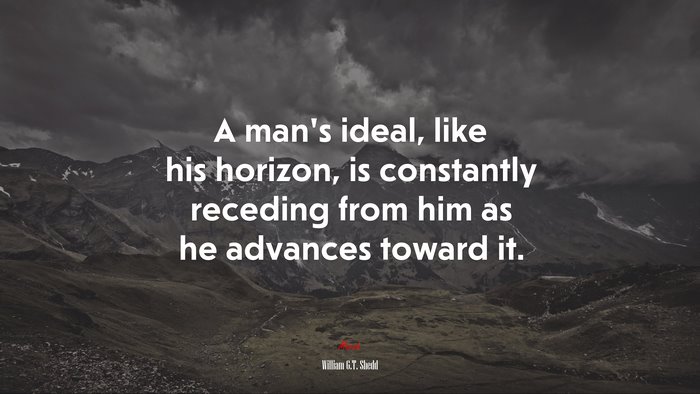 A man’s ideal, like his horizon, is constantly receding from him as he advances toward it. | William G.T. Shedd quote